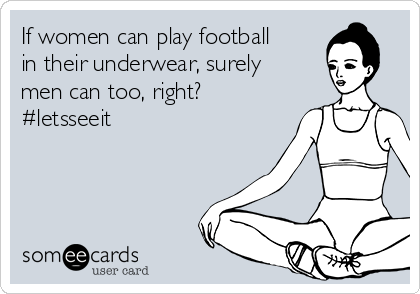 If women can play football
in their underwear, surely
men can too, right?
#letsseeit 