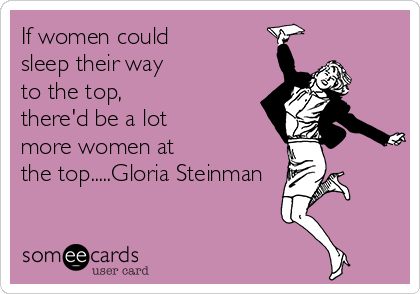 If women could
sleep their way
to the top,
there'd be a lot
more women at
the top.....Gloria Steinman 