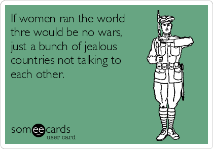 If women ran the world
thre would be no wars,
just a bunch of jealous   
countries not talking to
each other.