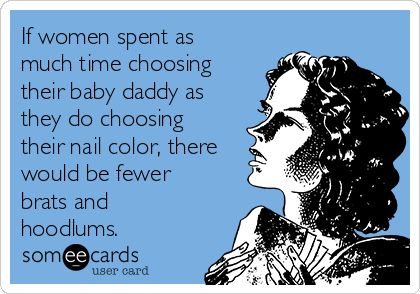 If women spent as
much time choosing
their baby daddy as
they do choosing
their nail color, there
would be fewer
brats and
hoodlums.