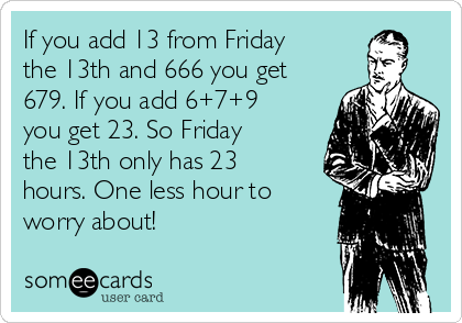 If you add 13 from Friday
the 13th and 666 you get
679. If you add 6+7+9
you get 23. So Friday
the 13th only has 23
hours. One less hour to
worry about!
