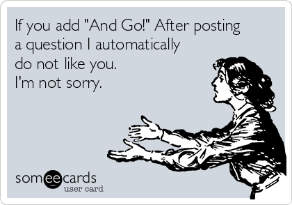 If you add "And Go!" After posting
a question I automatically
do not like you.
I'm not sorry.