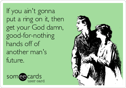 If you ain't gonna
put a ring on it, then
get your God damn,
good-for-nothing
hands off of
another man's
future. 
