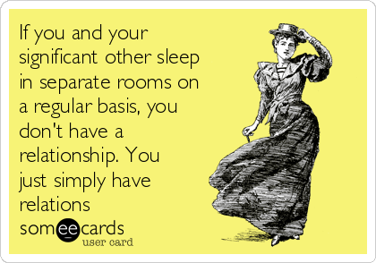 If you and your
significant other sleep
in separate rooms on
a regular basis, you
don't have a
relationship. You
just simply have
relations