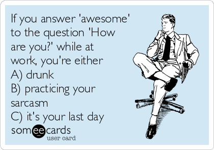 If you answer 'awesome'
to the question 'How
are you?' while at
work, you're either 
A) drunk 
B) practicing your
sarcasm
C) it's your last day