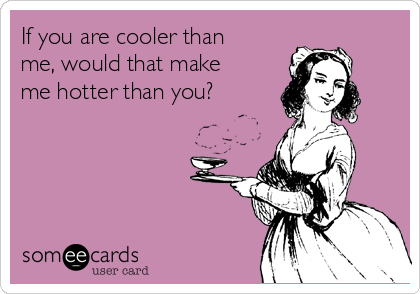If you are cooler than
me, would that make
me hotter than you?
