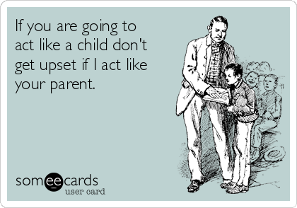If you are going to
act like a child don't
get upset if I act like
your parent.