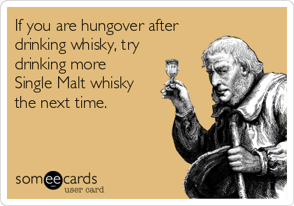 If you are hungover after
drinking whisky, try
drinking more
Single Malt whisky
the next time.