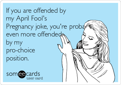 If you are offended by
my April Fool's
Pregnancy joke, you're probably
even more offended
by my
pro-choice
position.