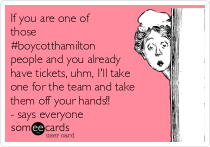 If you are one of
those
#boycotthamilton
people and you already
have tickets, uhm, I'll take
one for the team and take
them off your hands!!
- says everyone 
