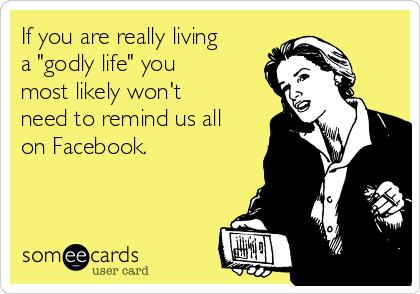 If you are really living
a "godly life" you
most likely won't
need to remind us all
on Facebook.