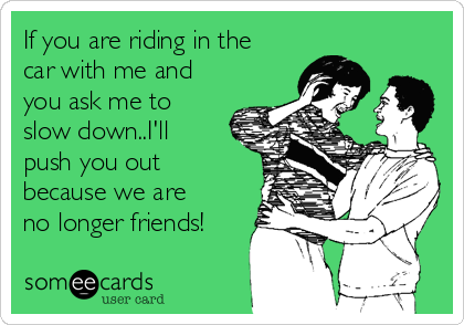 If you are riding in the
car with me and
you ask me to
slow down..I'll
push you out
because we are
no longer friends!
