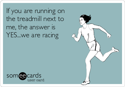 If you are running on
the treadmill next to
me, the answer is
YES...we are racing