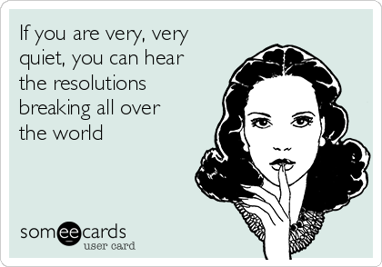 If you are very, very 
quiet, you can hear
the resolutions
breaking all over
the world