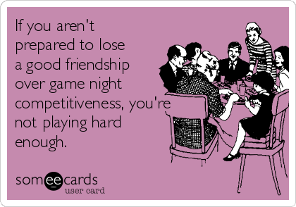 If you aren't
prepared to lose
a good friendship
over game night
competitiveness, you're
not playing hard
enough. 