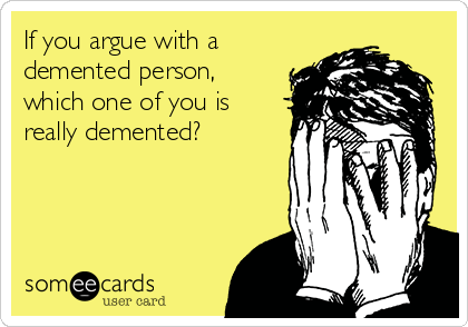 If you argue with a
demented person,
which one of you is
really demented?