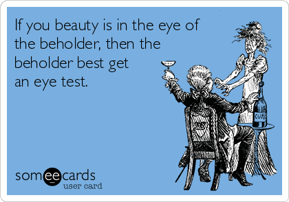If you beauty is in the eye of
the beholder, then the
beholder best get
an eye test.
