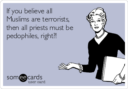 If you believe all
Muslims are terrorists,
then all priests must be
pedophiles, right?! 
