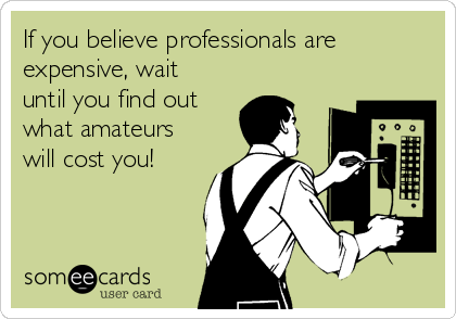 If you believe professionals are
expensive, wait
until you find out
what amateurs
will cost you!
