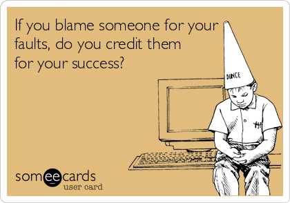 If you blame someone for your
faults, do you credit them
for your success?