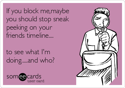 If you block me,maybe
you should stop sneak
peeking on your
friends timeline....

to see what I'm
doing.....and who?