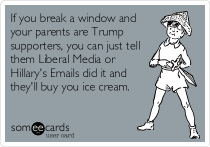 If you break a window and
your parents are Trump
supporters, you can just tell
them Liberal Media or
Hillary's Emails did it and
they'll buy you ice cream.