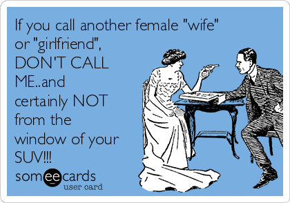 If you call another female "wife"
or "girlfriend",
DON'T CALL
ME..and
certainly NOT
from the
window of your
SUV!!!