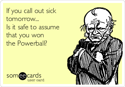 If you call out sick
tomorrow...
Is it safe to assume
that you won 
the Powerball? 