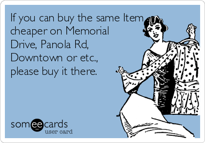 If you can buy the same Item
cheaper on Memorial
Drive, Panola Rd,
Downtown or etc.,
please buy it there.