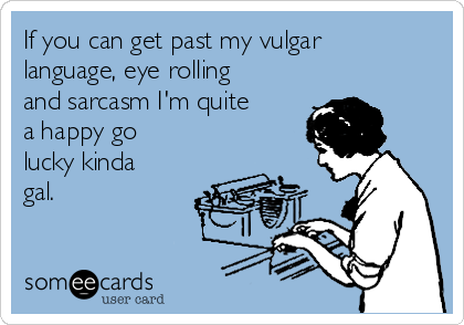 If you can get past my vulgar
language, eye rolling
and sarcasm I'm quite
a happy go
lucky kinda
gal.