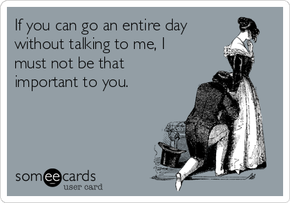 If you can go an entire day
without talking to me, I
must not be that
important to you.