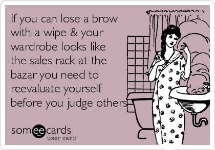 If you can lose a brow
with a wipe & your
wardrobe looks like
the sales rack at the
bazar you need to
reevaluate yourself
before you judge others