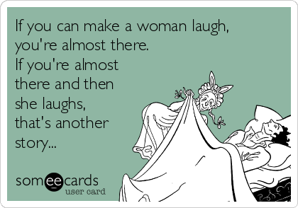 If you can make a woman laugh,
you're almost there.
If you're almost
there and then
she laughs,
that's another
story...