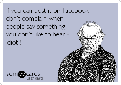 If you can post it on Facebook
don't complain when
people say something
you don't like to hear -
idiot !