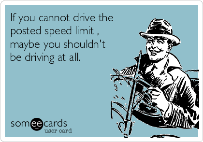 If you cannot drive the
posted speed limit ,
maybe you shouldn't
be driving at all.
