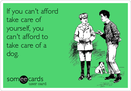 If you can't afford
take care of
yourself, you
can't afford to
take care of a
dog.