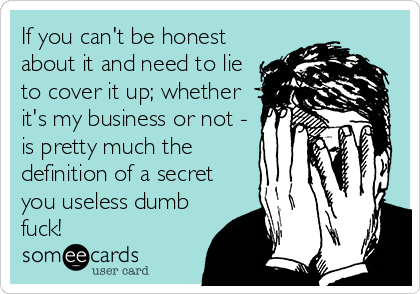 If you can't be honest
about it and need to lie
to cover it up; whether
it's my business or not -
is pretty much the
definition of a secret
you useless dumb
fuck!