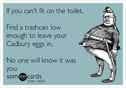 If you can't fit on the toilet.

Find a trashcan low
enough to leave your
Cadbury eggs in.

No one will know it was
you.