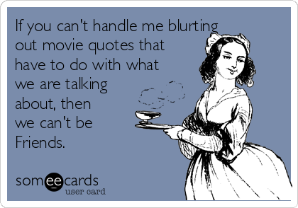 If you can't handle me blurting
out movie quotes that
have to do with what
we are talking
about, then
we can't be
Friends.