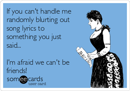 If you can't handle me 
randomly blurting out
song lyrics to 
something you just
said...

I'm afraid we can't be
friends!