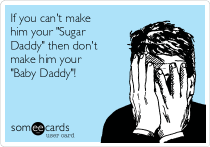 If you can't make
him your "Sugar
Daddy" then don't
make him your
"Baby Daddy"!