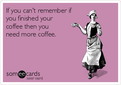 If you can't remember if
you finished your
coffee then you
need more coffee.