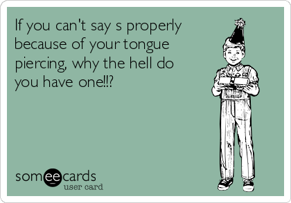 If you can't say s properly
because of your tongue 
piercing, why the hell do
you have one!!?