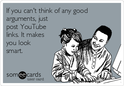 If you can't think of any good
arguments, just
post YouTube
links. It makes
you look
smart.