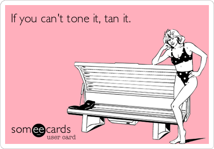 If you can't tone it, tan it.