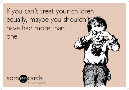 If you can't treat your children
equally, maybe you shouldn't
have had more than
one.  