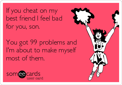 If you cheat on my
best friend I feel bad
for you, son.

You got 99 problems and
I'm about to make myself
most of them.
