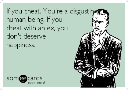 If you cheat. You're a disgusting
human being. If you
cheat with an ex, you
don't deserve
happiness.