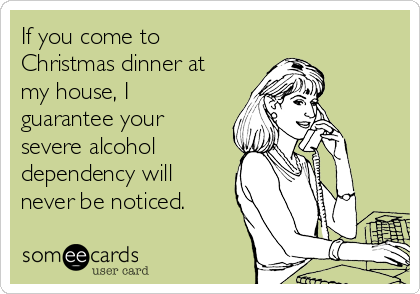 If you come to
Christmas dinner at
my house, I
guarantee your
severe alcohol
dependency will
never be noticed.