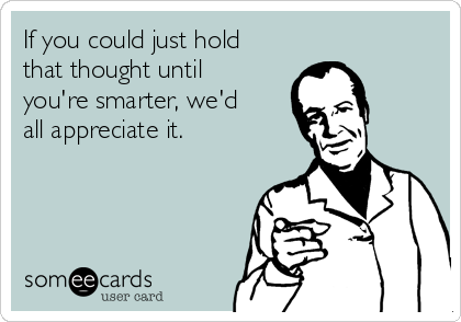 If You Could Just Hold That Thought Until You Re Smarter We D All Appreciate It Reminders Ecard